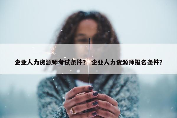 企业人力资源师考试条件？ 企业人力资源师报名条件？