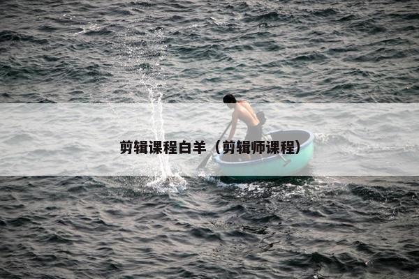 剪辑课程白羊（剪辑师课程）