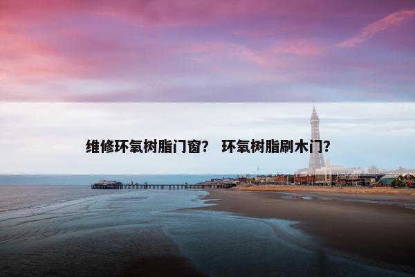 维修环氧树脂门窗？ 环氧树脂刷木门？