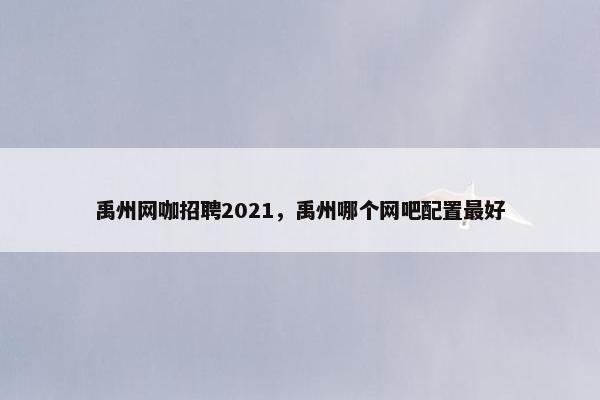 禹州网咖招聘2021，禹州哪个网吧配置最好