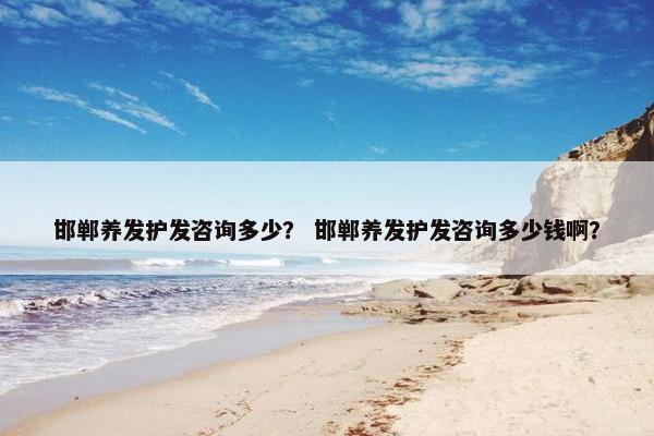 邯郸养发护发咨询多少？ 邯郸养发护发咨询多少钱啊？