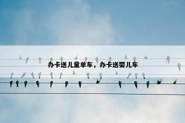 办卡送儿童单车，办卡送婴儿车