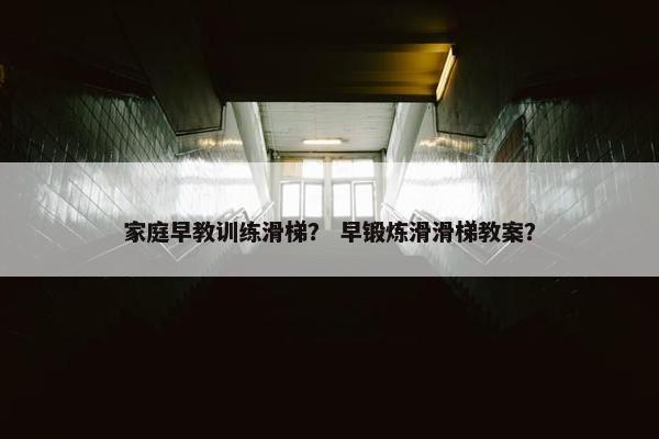 家庭早教训练滑梯? 早锻炼滑滑梯教案? 家庭早教训练滑梯? 早锻炼滑滑梯教案?
