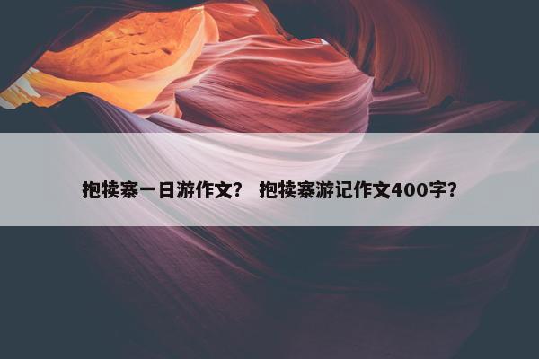 抱犊寨一日游作文？ 抱犊寨游记作文400字？