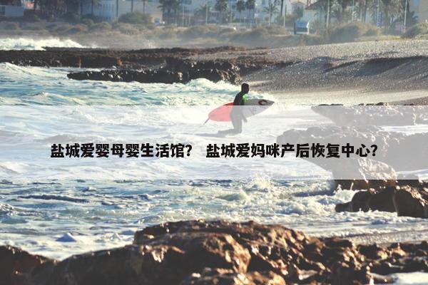 盐城爱婴母婴生活馆？ 盐城爱妈咪产后恢复中心？