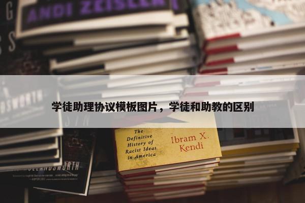 学徒助理协议模板图片，学徒和助教的区别