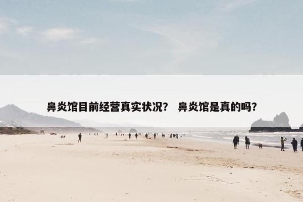 鼻炎馆目前经营真实状况? 鼻炎馆是真的吗? 鼻炎馆目前经营真实状况? 鼻炎馆是真的吗?