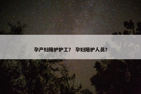 孕产妇陪护护工？ 孕妇陪护人员？