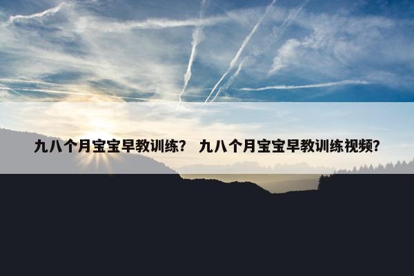 九八个月宝宝早教训练？ 九八个月宝宝早教训练视频？