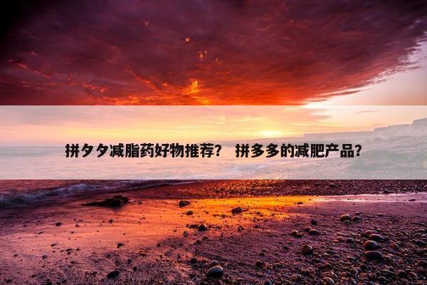 拼夕夕减脂药好物推荐？ 拼多多的减肥产品？