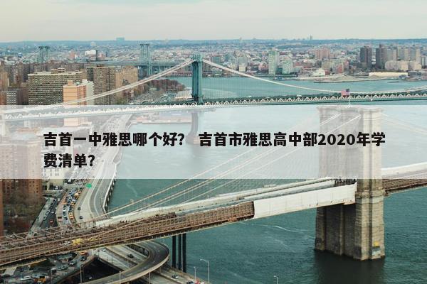 吉首一中雅思哪个好？ 吉首市雅思高中部2020年学费清单？
