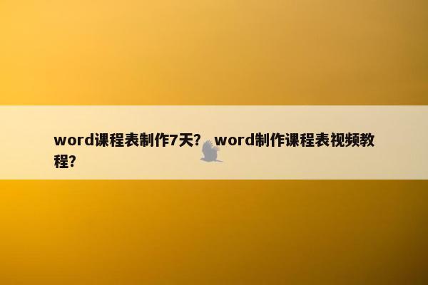 word课程表制作7天？ word制作课程表视频教程？