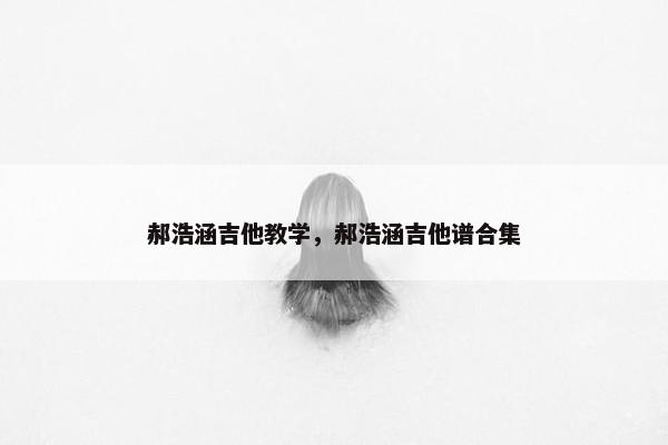 郝浩涵吉他教学，郝浩涵吉他谱合集