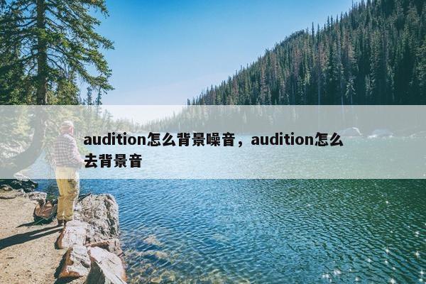 audition怎么背景噪音，audition怎么去背景音