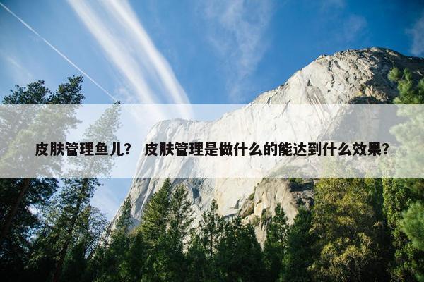 皮肤管理鱼儿？ 皮肤管理是做什么的能达到什么效果？