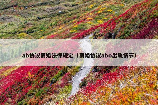 ab协议离婚法律规定（离婚协议abo出轨情节）
