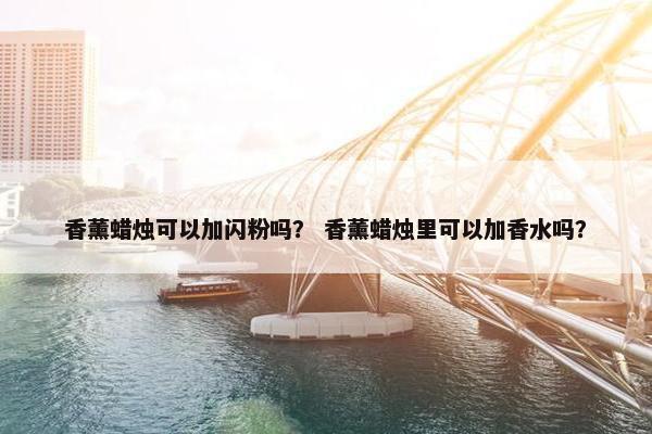 香薰蜡烛可以加闪粉吗？ 香薰蜡烛里可以加香水吗？