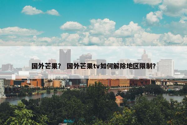 国外芒果？ 国外芒果tv如何解除地区限制？