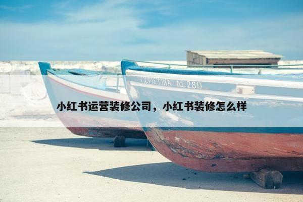 小红书运营装修公司，小红书装修怎么样