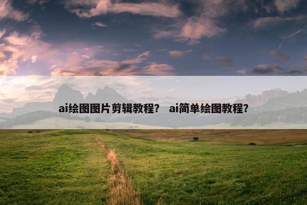 ai绘图图片剪辑教程？ ai简单绘图教程？
