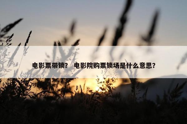 电影票带锁？ 电影院购票锁场是什么意思？