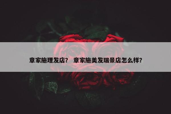 章家施理发店？ 章家施美发瑞景店怎么样？