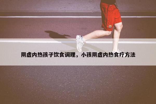 阴虚内热孩子饮食调理，小孩阴虚内热食疗方法