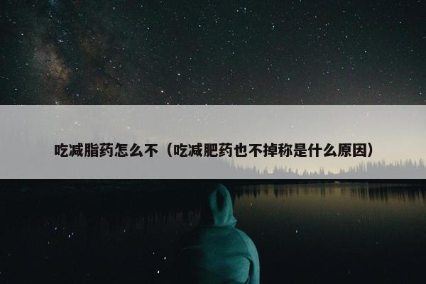 吃减脂药怎么不（吃减肥药也不掉称是什么原因）