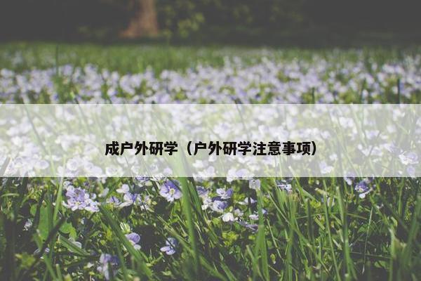 成户外研学（户外研学注意事项）