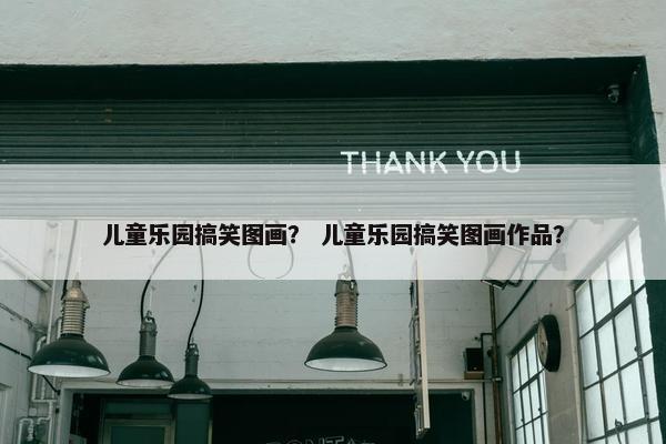 儿童乐园搞笑图画？ 儿童乐园搞笑图画作品？