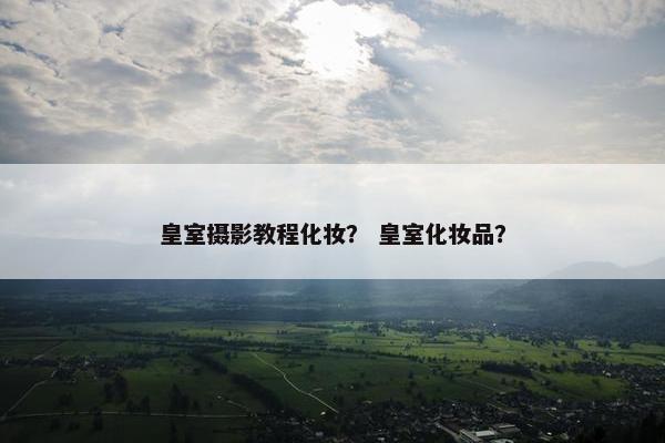 皇室摄影教程化妆? 皇室化妆品? 皇室摄影教程化妆? 皇室化妆品?