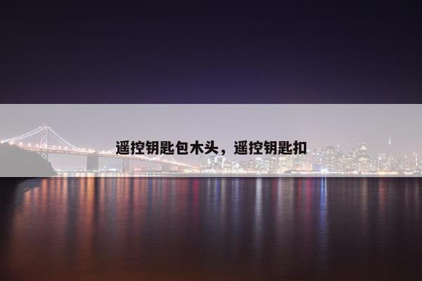 遥控钥匙包木头，遥控钥匙扣