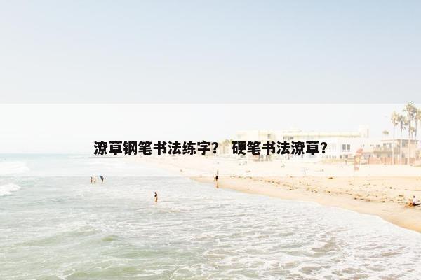 潦草钢笔书法练字? 硬笔书法潦草? 潦草钢笔书法练字? 硬笔书法潦草?
