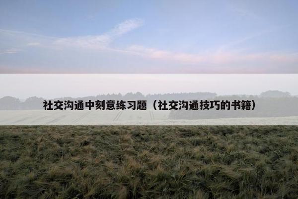 社交沟通中刻意练习题(社交沟通技巧的书籍) 社交沟通中刻意练习题(社交沟通技巧的书籍)