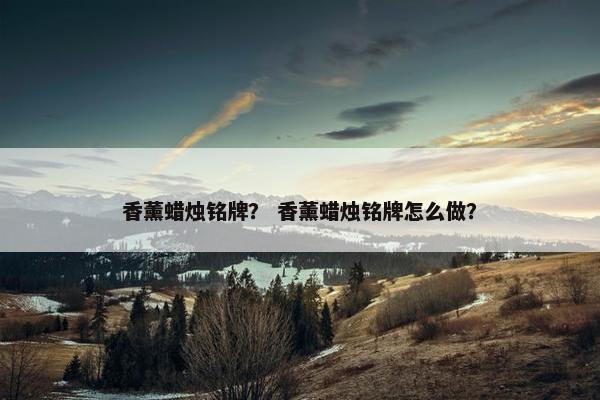 香薰蜡烛铭牌？ 香薰蜡烛铭牌怎么做？