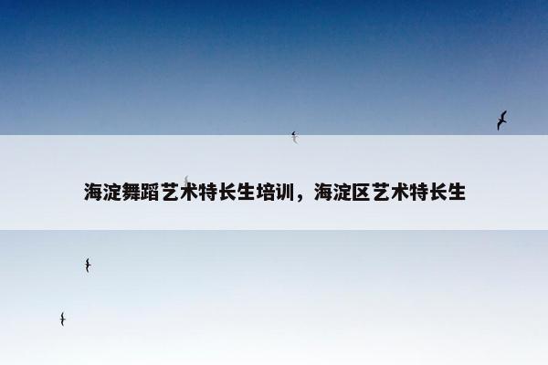 海淀舞蹈艺术特长生培训，海淀区艺术特长生