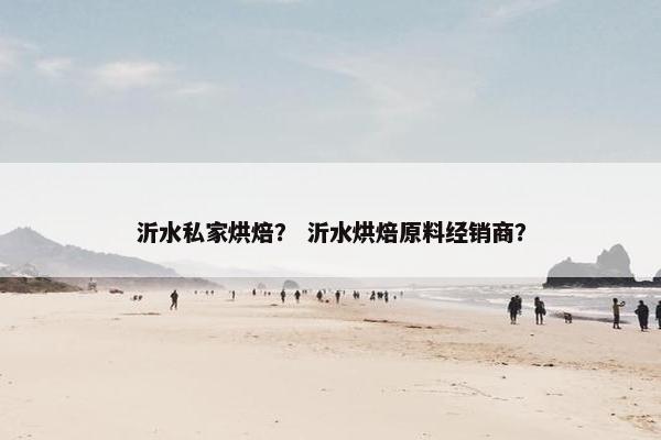 沂水私家烘焙？ 沂水烘焙原料经销商？