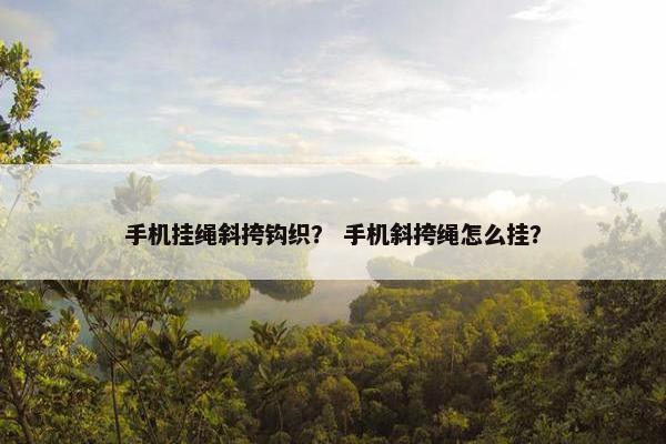 手机挂绳斜挎钩织? 手机斜挎绳怎么挂? 手机挂绳斜挎钩织? 手机斜挎绳怎么挂?