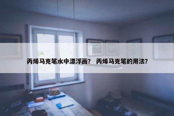 丙烯马克笔水中漂浮画？ 丙烯马克笔的用法？