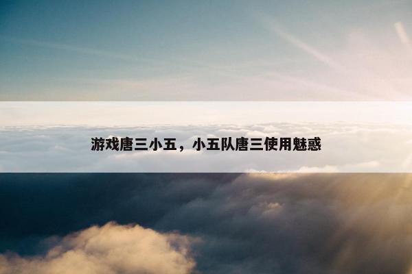游戏唐三小五，小五队唐三使用魅惑