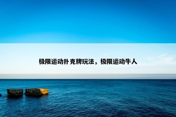 极限运动扑克牌玩法，极限运动牛人