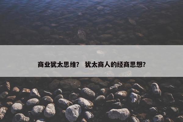 商业犹太思维？ 犹太商人的经商思想？