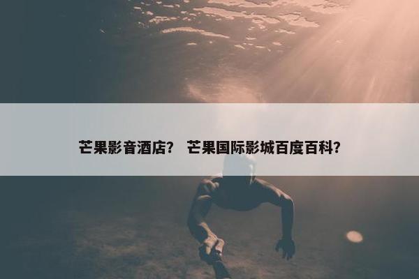 芒果影音酒店？ 芒果国际影城百度百科？