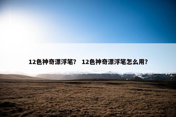12色神奇漂浮笔？ 12色神奇漂浮笔怎么用？