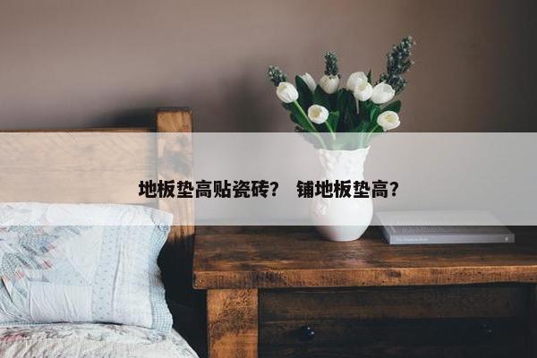 地板垫高贴瓷砖？ 铺地板垫高？