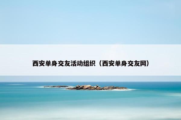 西安单身交友活动组织（西安单身交友网）