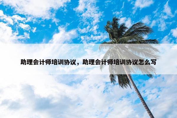 助理会计师培训协议，助理会计师培训协议怎么写