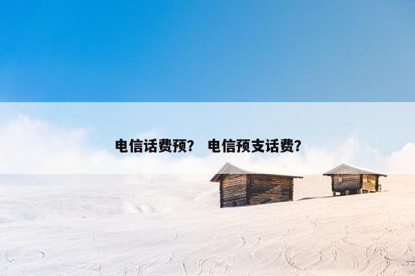 电信话费预？ 电信预支话费？