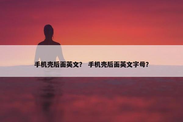 手机壳后面英文？ 手机壳后面英文字母？