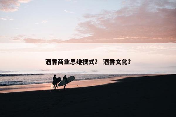 酒香商业思维模式? 酒香文化? 酒香商业思维模式? 酒香文化?